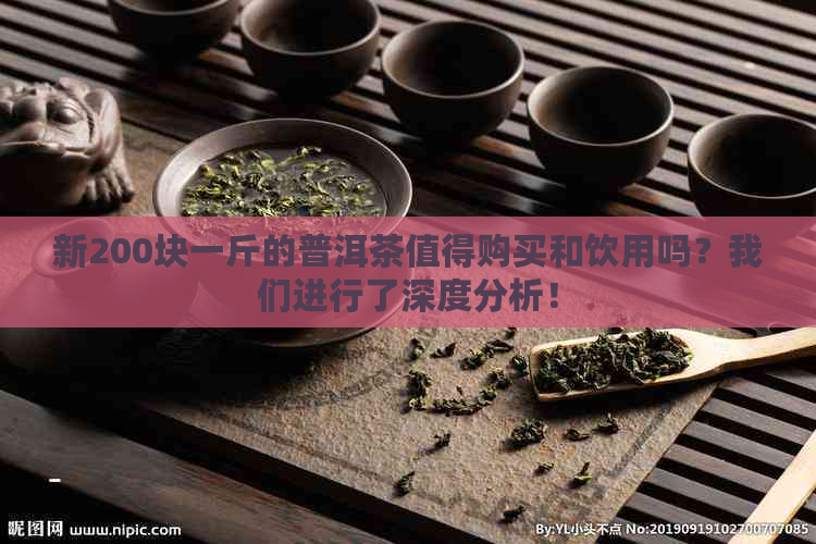 新200块一斤的普洱茶值得购买和饮用吗？我们进行了深度分析！