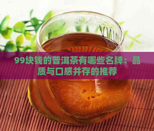 99块钱的普洱茶有哪些名牌：品质与口感并存的推荐