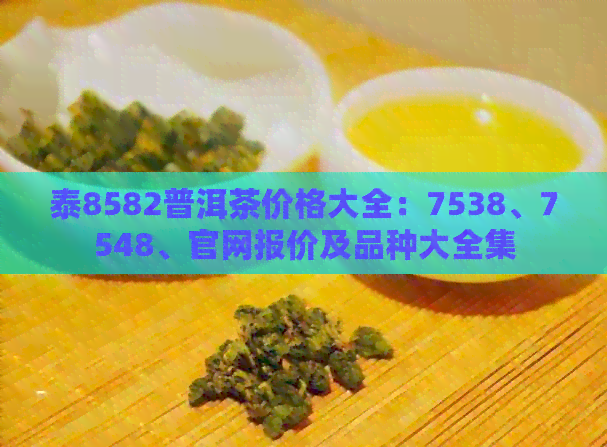 泰8582普洱茶价格大全：7538、7548、官网报价及品种大全集