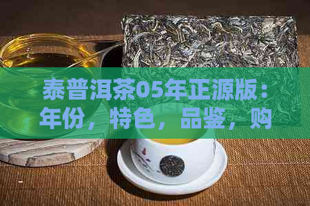 泰普洱茶05年正源版：年份，特色，品鉴，购买，收藏，文化与价值详解