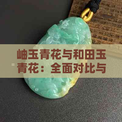 岫玉青花与和田玉青花：全面对比与分析，帮助您了解二者的不同之处