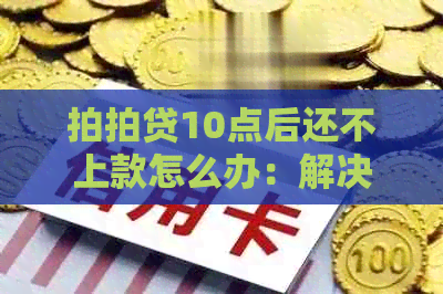 10点后还不上款怎么办：解决办法与影响分析