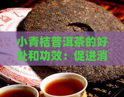 小青桔普洱茶的好处和功效：促进消化、降低血脂、抗氧化等。