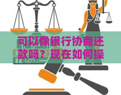 可以像银行协商还款吗？现在如何操作，还本金也可以协商吗？