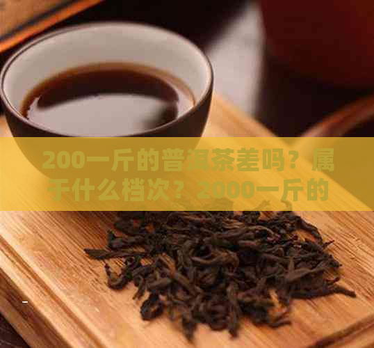 200一斤的普洱茶差吗？属于什么档次？2000一斤的普洱，200克需要多少钱？