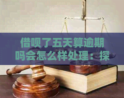 借呗了五天算逾期吗会怎么样处理：探讨逾期后果与解决方案