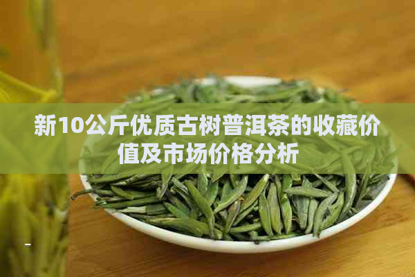 新10公斤优质古树普洱茶的收藏价值及市场价格分析