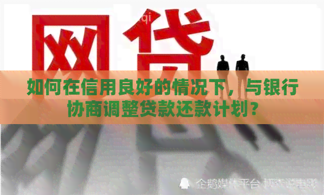 如何在信用良好的情况下，与银行协商调整贷款还款计划？