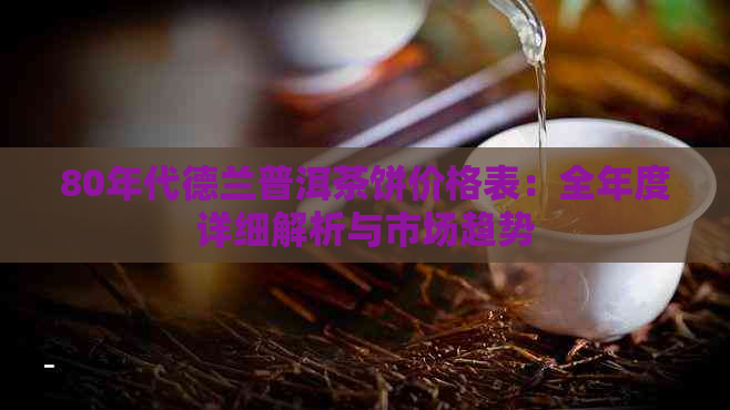 80年代德兰普洱茶饼价格表：全年度详细解析与市场趋势