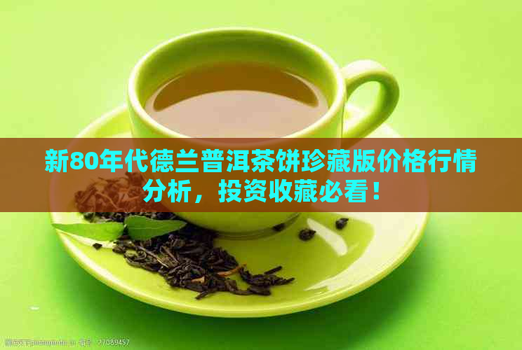 新80年代德兰普洱茶饼珍藏版价格行情分析，投资收藏必看！