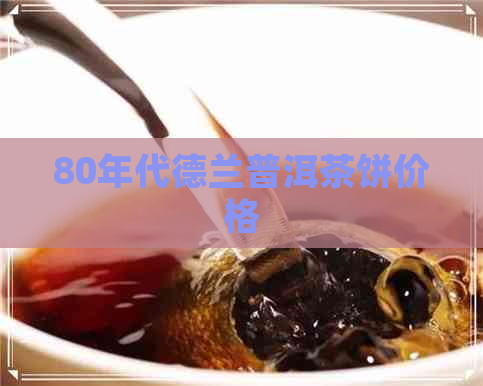 80年代德兰普洱茶饼价格