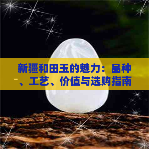 新疆和田玉的魅力：品种、工艺、价值与选购指南，一文解答所有疑问