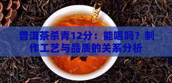 普洱茶杀青12分：能喝吗？制作工艺与品质的关系分析