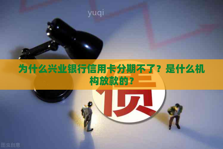 为什么兴业银行信用卡分期不了？是什么机构放款的？