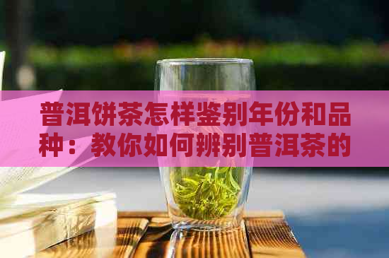 普洱饼茶怎样鉴别年份和品种：教你如何辨别普洱茶的品质