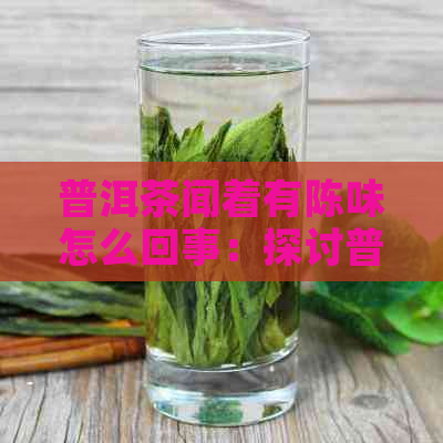 普洱茶闻着有陈味怎么回事：探讨普洱茶中陈味产生的原因及其对品质的影响。