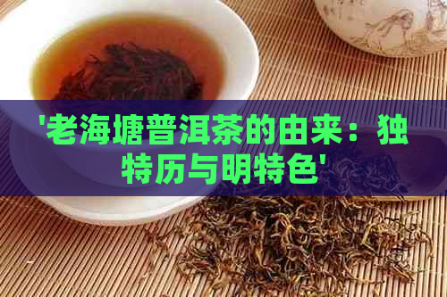 '老海塘普洱茶的由来：独特历与明特色'