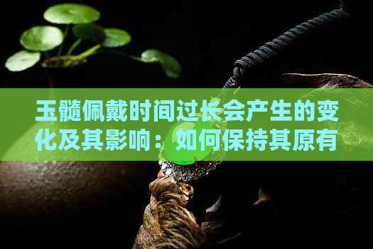 玉髓佩戴时间过长会产生的变化及其影响：如何保持其原有光泽？