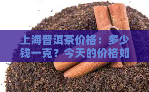 上海普洱茶价格：多少钱一克？今天的价格如何？