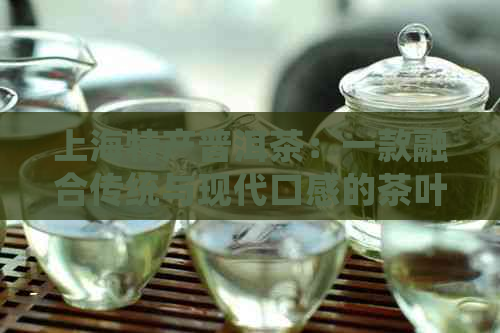 上海特产普洱茶：一款融合传统与现代口感的茶叶佳品