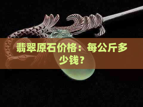 翡翠原石价格：每公斤多少钱？