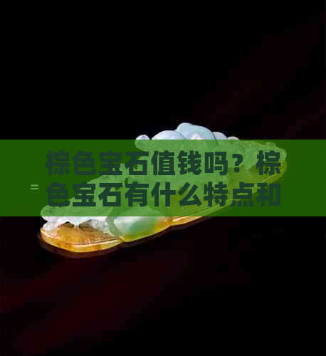 棕色宝石值钱吗？棕色宝石有什么特点和价值所在。