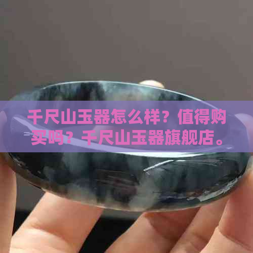 千尺山玉器怎么样？值得购买吗？千尺山玉器旗舰店。