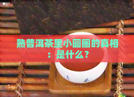 熟普洱茶里小圆圈的真相：是什么？