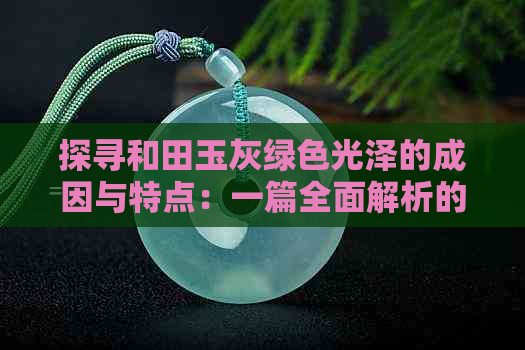 探寻和田玉灰绿色光泽的成因与特点：一篇全面解析的文章