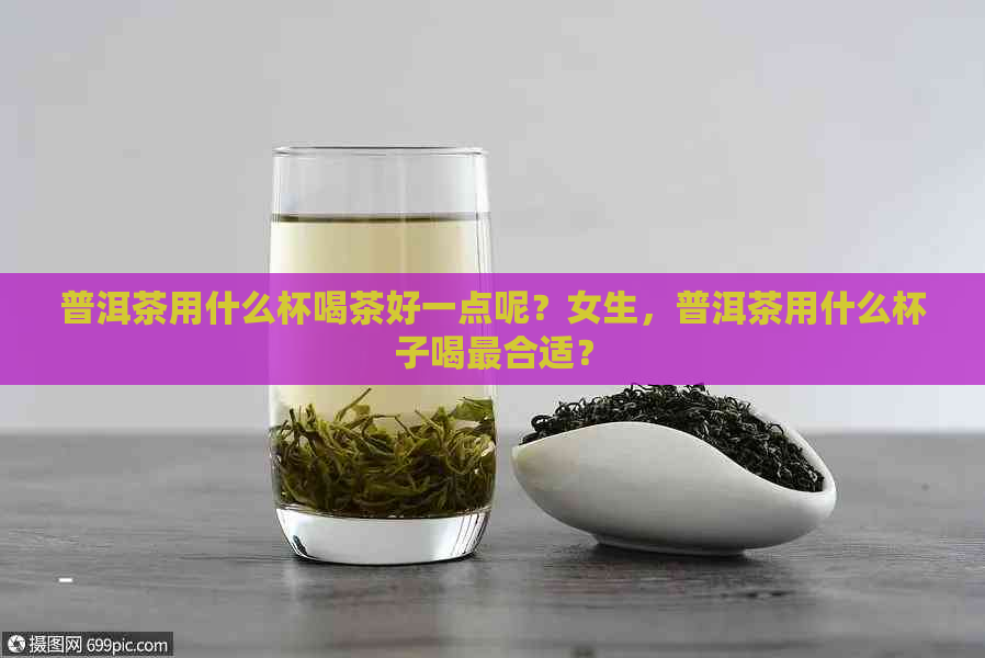 普洱茶用什么杯喝茶好一点呢？女生，普洱茶用什么杯子喝最合适？