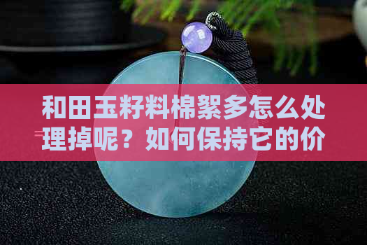 和田玉籽料棉絮多怎么处理掉呢？如何保持它的价值？