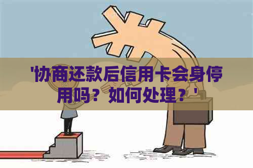 '协商还款后信用卡会身停用吗？如何处理？'