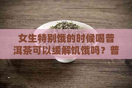 女生特别饿的时候喝普洱茶可以缓解饥饿吗？普洱茶对减肥和健有什么影响？