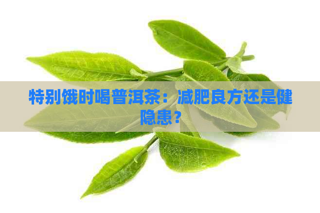 特别饿时喝普洱茶：减肥良方还是健隐患？