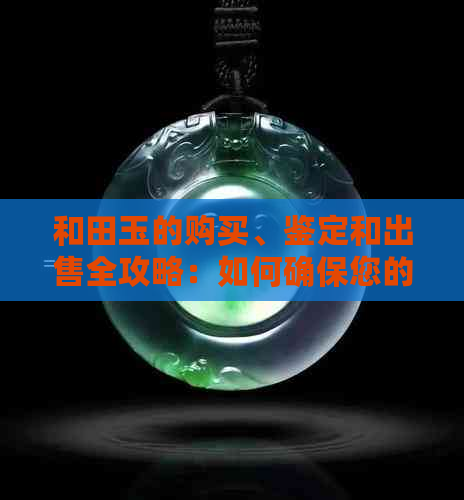 和田玉的购买、鉴定和出售全攻略：如何确保您的和田玉价值更大化？