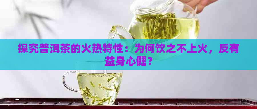 探究普洱茶的火热特性：为何饮之不上火，反有益身心健？