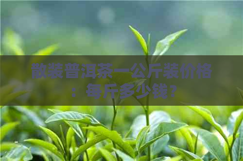 散装普洱茶一公斤装价格：每斤多少钱？