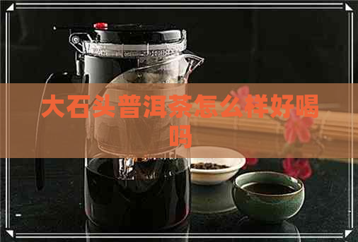 大石头普洱茶怎么样好喝吗