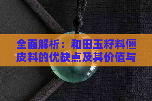 全面解析：和田玉籽料僵皮料的优缺点及其价值与应用