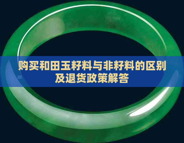 购买和田玉籽料与非籽料的区别及退货政策解答