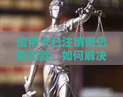 信用卡已注销但仍被扣款，如何解决还款问题？