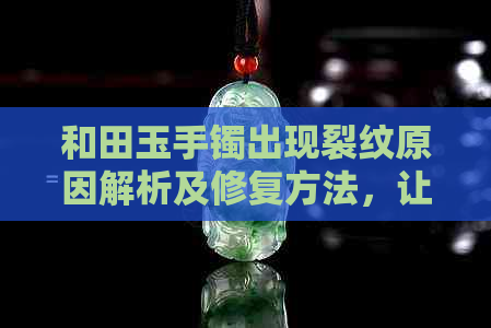 和田玉手镯出现裂纹原因解析及修复方法，让你的玉器恢复如初