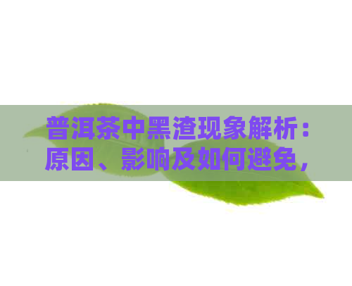 普洱茶中黑渣现象解析：原因、影响及如何避免，女生喝了会有什么影响？