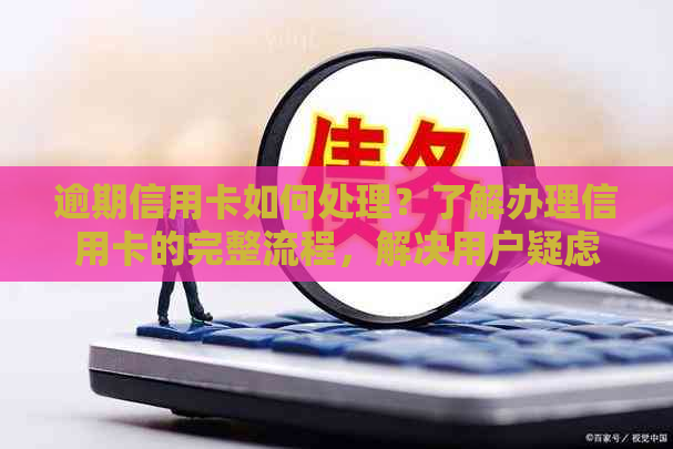 逾期信用卡如何处理？了解办理信用卡的完整流程，解决用户疑虑