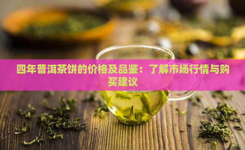 四年普洱茶饼的价格及品鉴：了解市场行情与购买建议