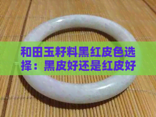 和田玉籽料黑红皮色选择：黑皮好还是红皮好看？