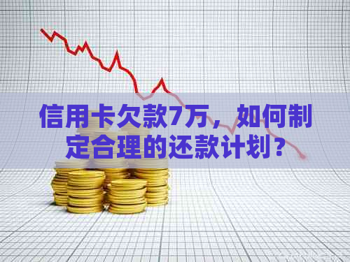 信用卡欠款7万，如何制定合理的还款计划？