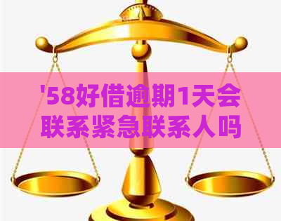 '58好借逾期1天会联系紧急联系人吗是真的吗？安全吗？'