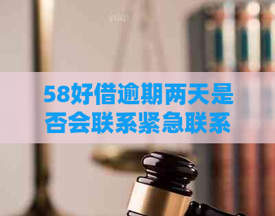 58好借逾期两天是否会联系紧急联系人？逾期还款的后果及应对措详解