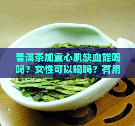 普洱茶加重心肌缺血能喝吗？女性可以喝吗？有用吗？